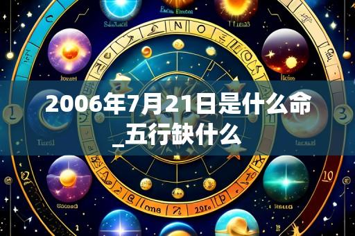 2006年7月21日是什么命_五行缺什么