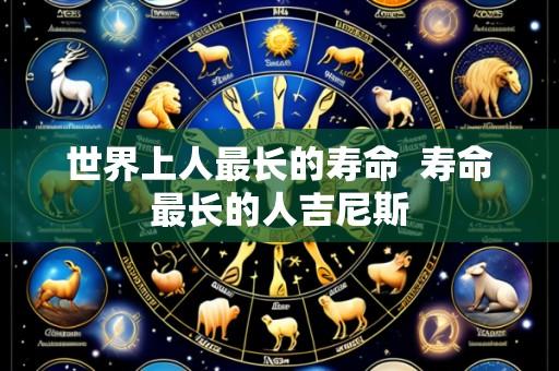 世界上人最长的寿命 寿命最长的人吉尼斯