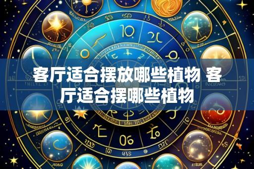 客厅适合摆放哪些植物 客厅适合摆哪些植物