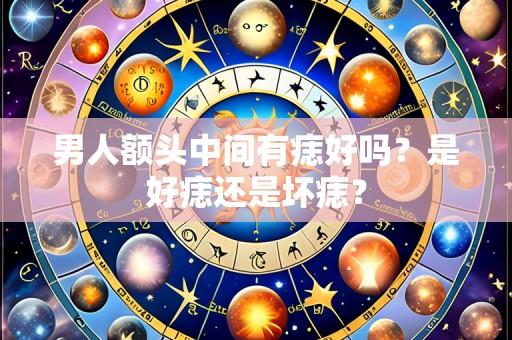 男人额头中间有痣好吗？是好痣还是坏痣？