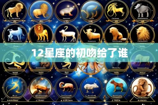 12星座的初吻给了谁