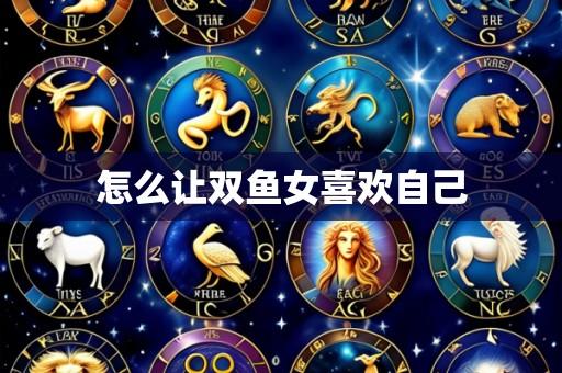 怎么让双鱼女喜欢自己