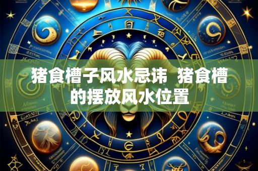 猪食槽子风水忌讳  猪食槽的摆放风水位置
