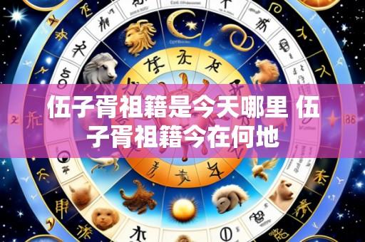 伍子胥祖籍是今天哪里 伍子胥祖籍今在何地