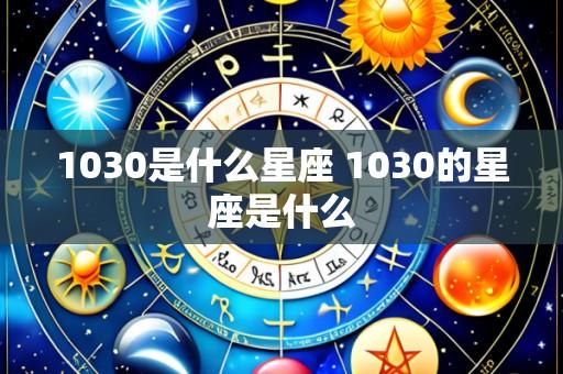 1030是什么星座 1030的星座是什么