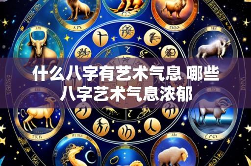什么八字有艺术气息 哪些八字艺术气息浓郁