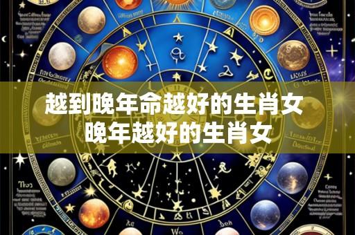 越到晚年命越好的生肖女 晚年越好的生肖女