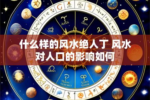 什么样的风水绝人丁 风水对人口的影响如何