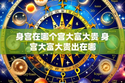 身宫在哪个宫大富大贵 身宫大富大贵出在哪
