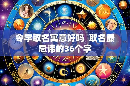 令字取名寓意好吗 取名最忌讳的36个字