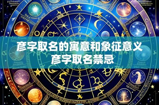 彦字取名的寓意和象征意义  彦字取名禁忌