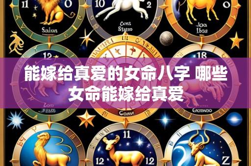 能嫁给真爱的女命八字 哪些女命能嫁给真爱