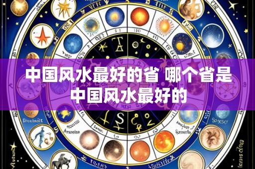 中国风水最好的省 哪个省是中国风水最好的