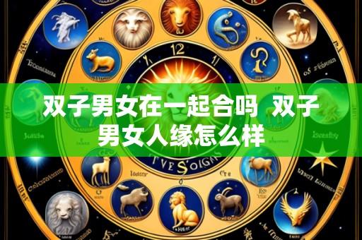 双子男女在一起合吗 双子男女人缘怎么样