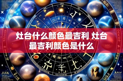 灶台什么颜色最吉利 灶台最吉利颜色是什么