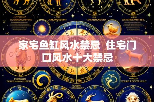 家宅鱼缸风水禁忌 住宅门口风水十大禁忌