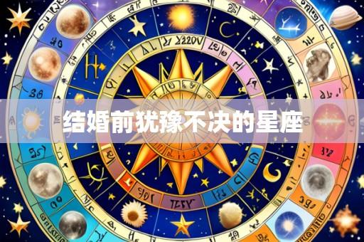结婚前犹豫不决的星座