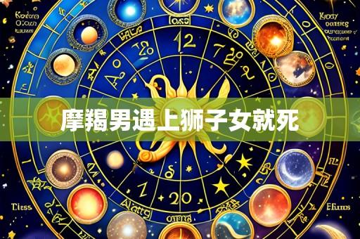 摩羯男遇上狮子女就死