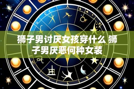 狮子男讨厌女孩穿什么 狮子男厌恶何种女装