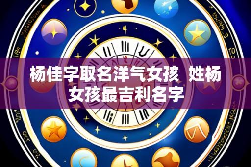 杨佳字取名洋气女孩  姓杨女孩最吉利名字
