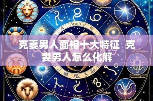 克妻男人面相十大特征  克妻男人怎么化解