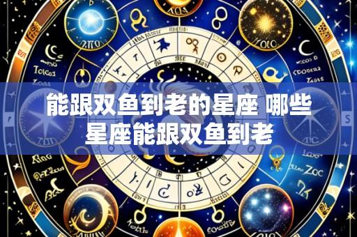 能跟双鱼到老的星座 哪些星座能跟双鱼到老