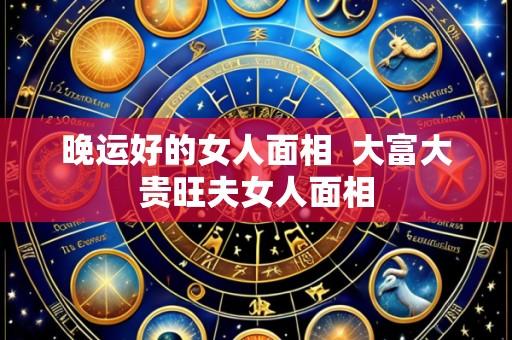 晚运好的女人面相 大富大贵旺夫女人面相