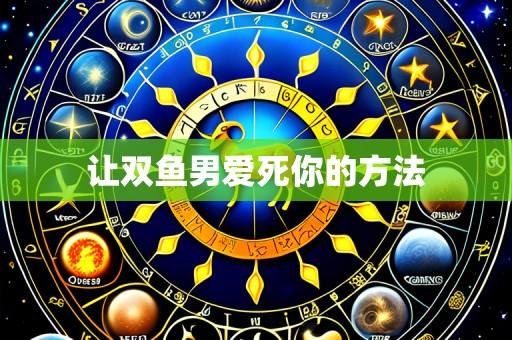 让双鱼男爱死你的方法