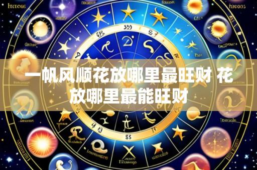 一帆风顺花放哪里最旺财 花放哪里最能旺财