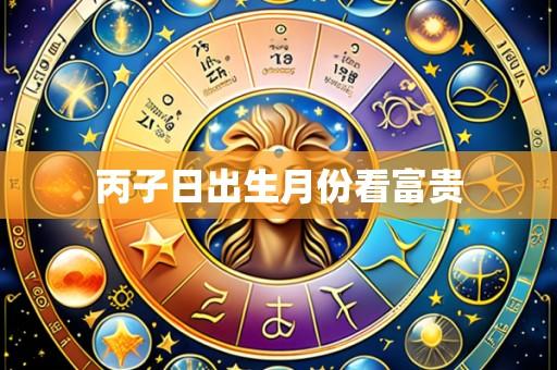 丙子日出生月份看富贵
