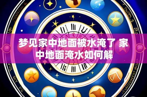 梦见家中地面被水淹了 家中地面淹水如何解