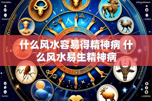 什么风水容易得精神病 什么风水易生精神病