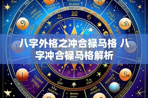 八字外格之冲合禄马格 八字冲合禄马格解析