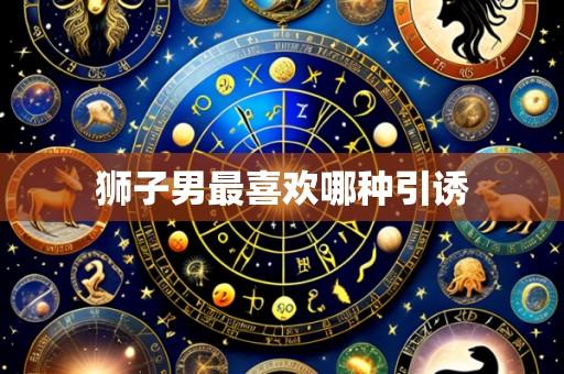 狮子男最喜欢哪种引诱