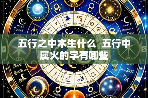 五行之中木生什么 五行中属火的字有哪些