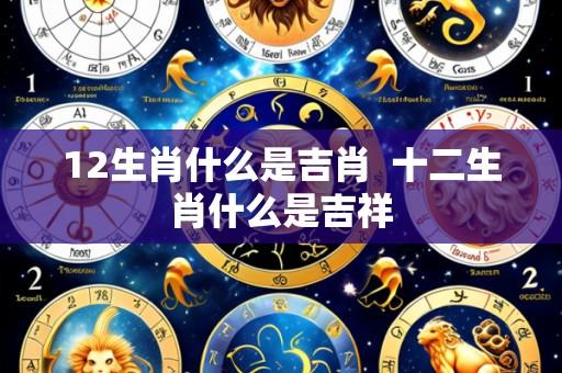 12生肖什么是吉肖  十二生肖什么是吉祥