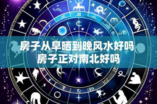 房子从早晒到晚风水好吗 房子正对南北好吗