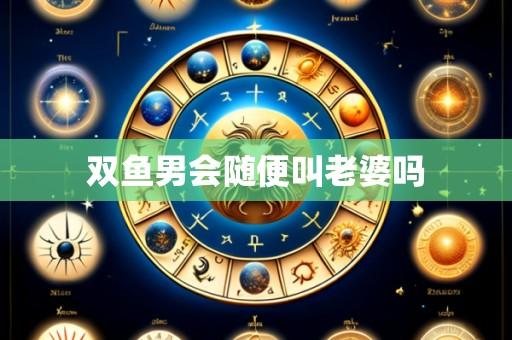 双鱼男会随便叫老婆吗