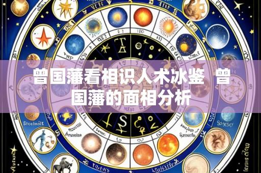 曾国藩看相识人术冰鉴 曾国藩的面相分析