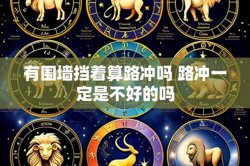 有围墙挡着算路冲吗 路冲一定是不好的吗