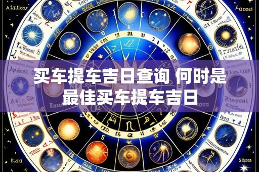 买车提车吉日查询 何时是最佳买车提车吉日