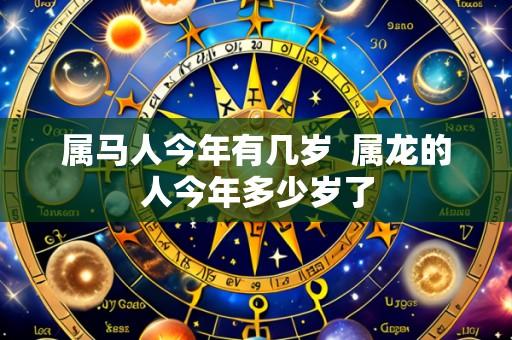 属马人今年有几岁 属龙的人今年多少岁了