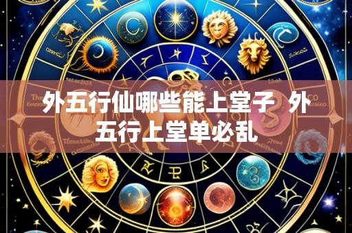 外五行仙哪些能上堂子  外五行上堂单必乱