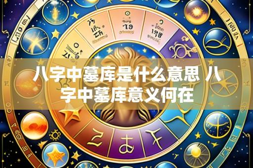 八字中墓库是什么意思 八字中墓库意义何在