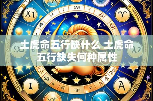 土虎命五行缺什么 土虎命五行缺失何种属性
