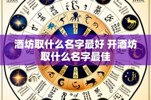 酒坊取什么名字最好 开酒坊取什么名字最佳