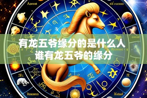 有龙五爷缘分的是什么人 谁有龙五爷的缘分