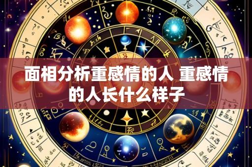 面相分析重感情的人 重感情的人长什么样子