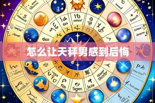 怎么让天秤男感到后悔