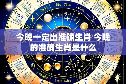 今晚一定出准确生肖 今晚的准确生肖是什么